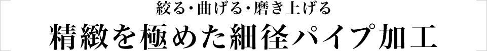 絞る・曲げる・磨き上げる　精緻を極めた細径パイプ加工