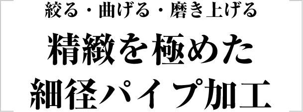 絞る・曲げる・磨き上げる　精緻を極めた細径パイプ加工